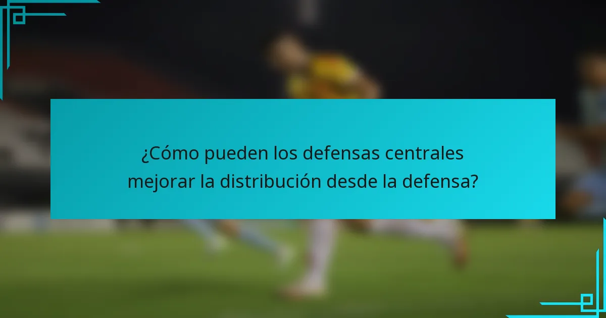 ¿Cómo pueden los defensas centrales mejorar la distribución desde la defensa?