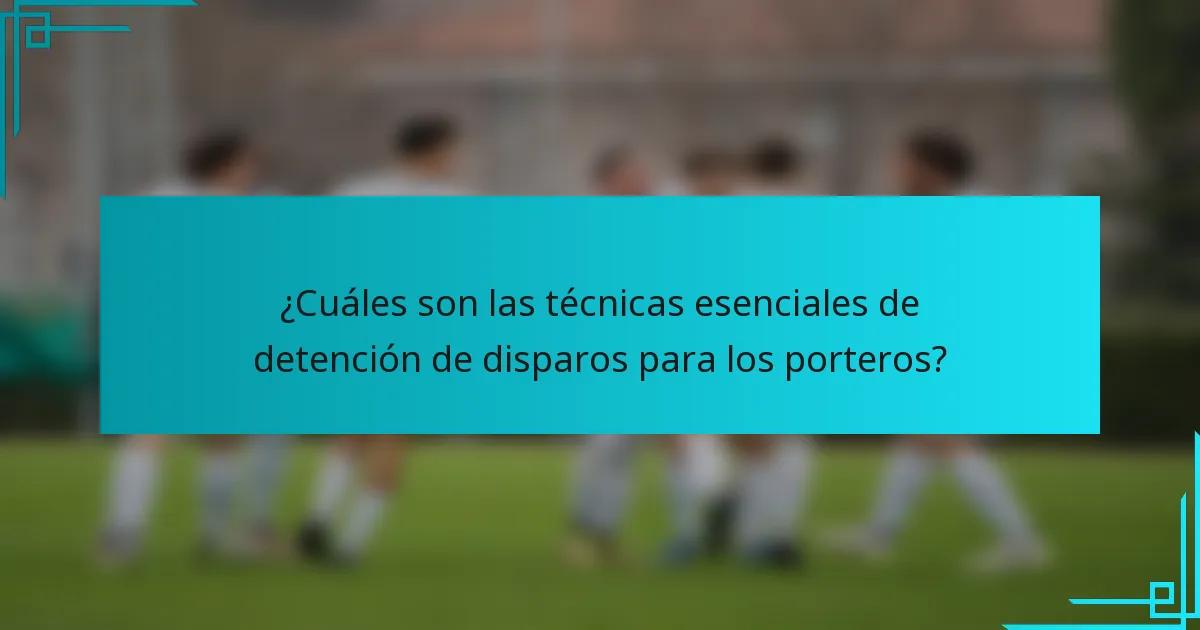 ¿Cuáles son las técnicas esenciales de detención de disparos para los porteros?