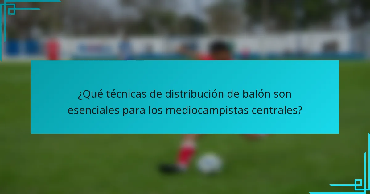 ¿Qué técnicas de distribución de balón son esenciales para los mediocampistas centrales?